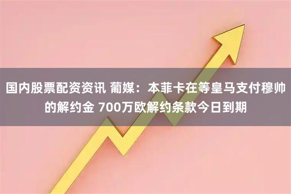 国内股票配资资讯 葡媒：本菲卡在等皇马支付穆帅的解约金 700万欧解约条款今日到期