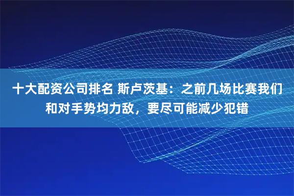 十大配资公司排名 斯卢茨基：之前几场比赛我们和对手势均力敌，要尽可能减少犯错