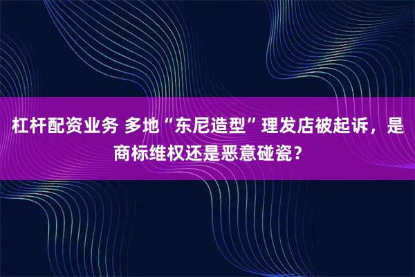 杠杆配资业务 多地“东尼造型”理发店被起诉,是商标维权还是恶意碰瓷?