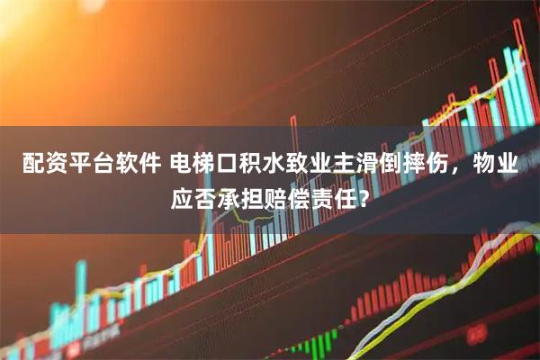 配资平台软件 电梯口积水致业主滑倒摔伤，物业应否承担赔偿责任？
